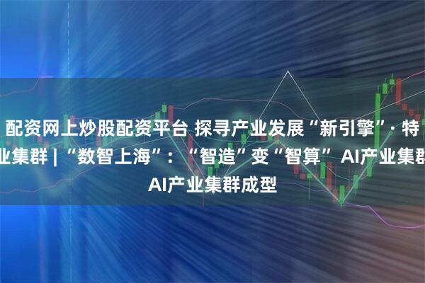 配资网上炒股配资平台 探寻产业发展“新引擎”· 特色产业集群 | “数智上海”：“智造”变“智算” AI产业集群成型