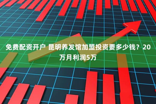 免费配资开户 昆明养发馆加盟投资要多少钱？20万月利润5万