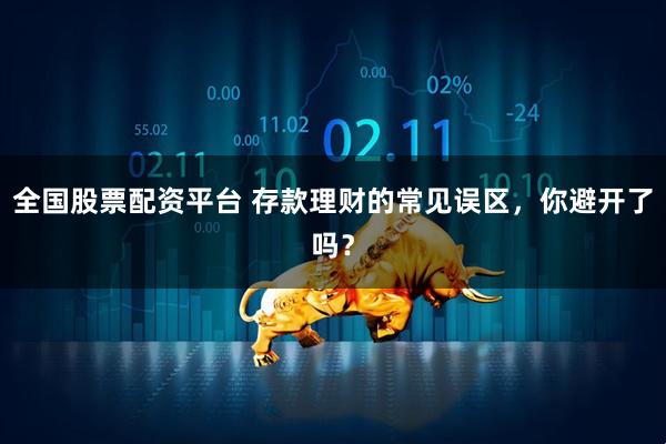 全国股票配资平台 存款理财的常见误区，你避开了吗？