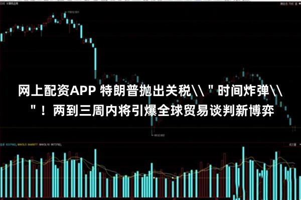 网上配资APP 特朗普抛出关税\＂时间炸弹\＂！两到三周内将引爆全球贸易谈判新博弈