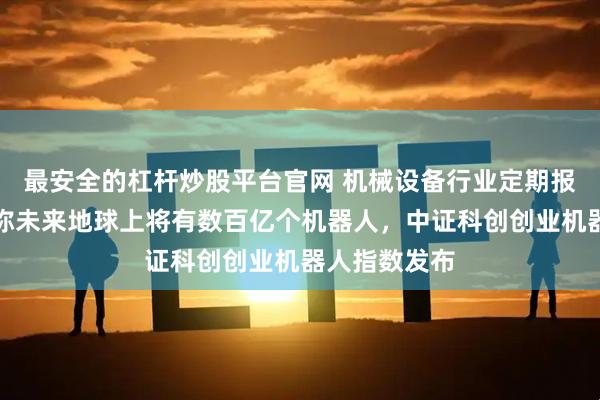 最安全的杠杆炒股平台官网 机械设备行业定期报告：马斯克称未来地球上将有数百亿个机器人，中证科创创业机器人指数发布
