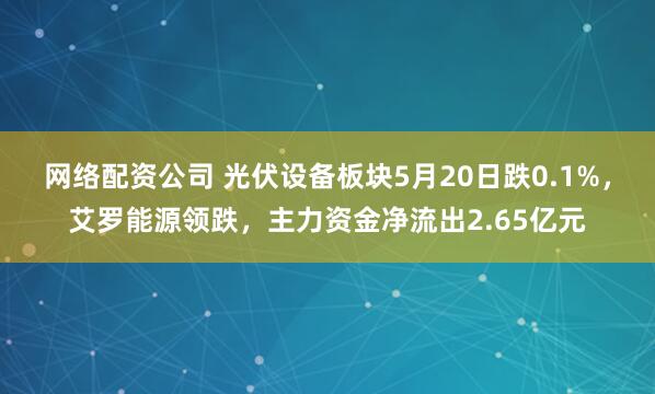 网络配资公司 光伏设备板块5月20日跌0.1%，艾罗能源领跌，主力资金净流出2.65亿元