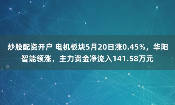 炒股配资开户 电机板块5月20日涨0.45%，华阳智能领涨，主力资金净流入141.58万元