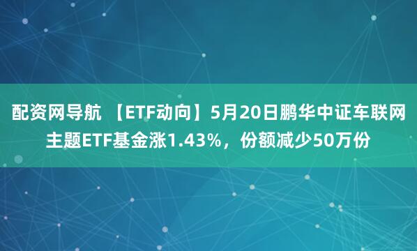 配资网导航 【ETF动向】5月20日鹏华中证车联网主题ETF基金涨1.43%，份额减少50万份