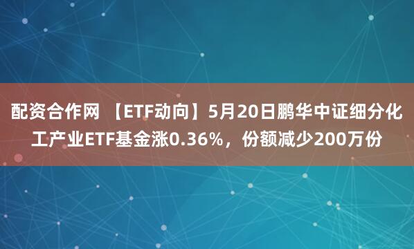 配资合作网 【ETF动向】5月20日鹏华中证细分化工产业ETF基金涨0.36%，份额减少200万份
