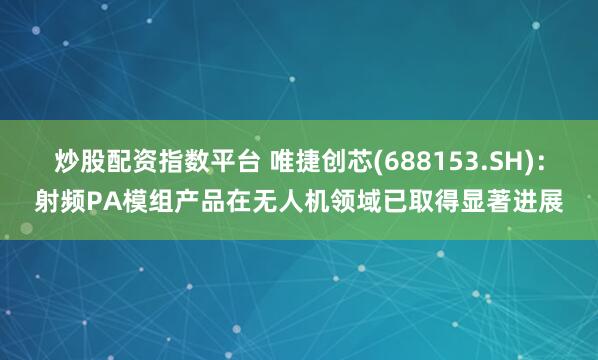 炒股配资指数平台 唯捷创芯(688153.SH)：射频PA模组产品在无人机领域已取得显著进展