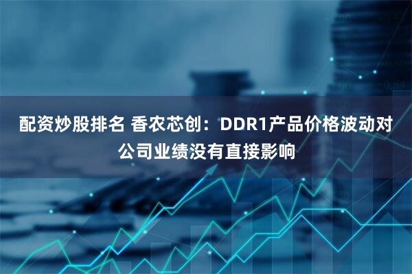 配资炒股排名 香农芯创：DDR1产品价格波动对公司业绩没有直接影响