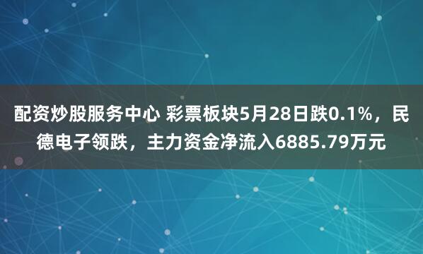 配资炒股服务中心 彩票板块5月28日跌0.1%，民德电子领跌，主力资金净流入6885.79万元