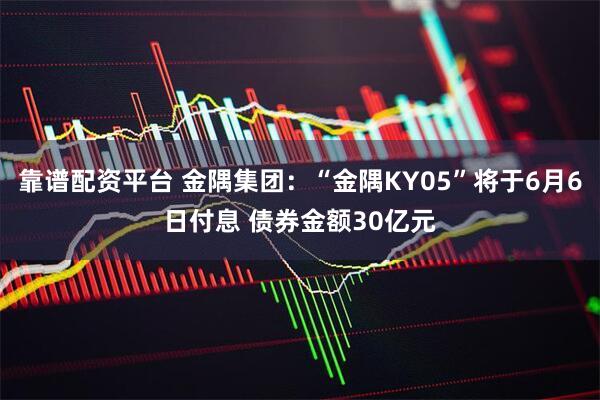 靠谱配资平台 金隅集团：“金隅KY05”将于6月6日付息 债券金额30亿元
