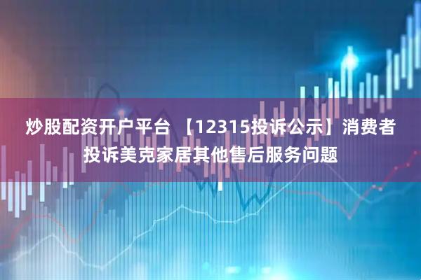 炒股配资开户平台 【12315投诉公示】消费者投诉美克家居其他售后服务问题