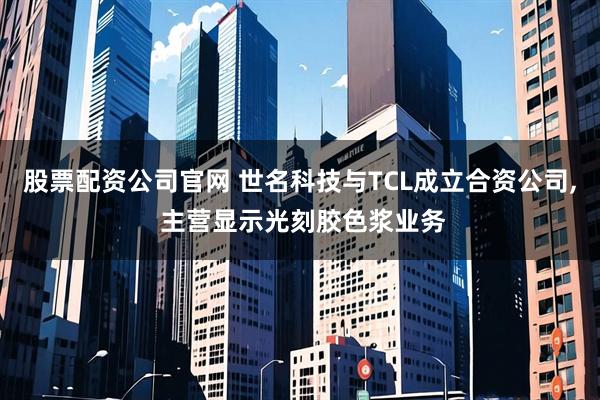 股票配资公司官网 世名科技与TCL成立合资公司, 主营显示光刻胶色浆业务
