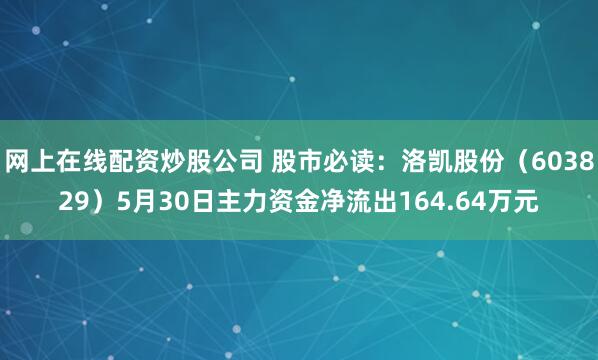 网上在线配资炒股公司 股市必读：洛凯股份（603829）5月30日主力资金净流出164.64万元