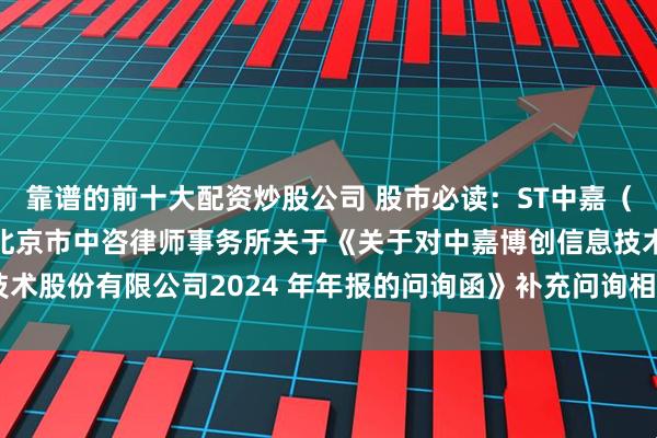 靠谱的前十大配资炒股公司 股市必读：ST中嘉（000889）新发布《北京市中咨律师事务所关于《关于对中嘉博创信息技术股份有限公司2024 年年报的问询函》补充问询相关事项之专项核查意见》