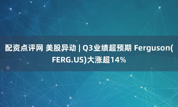配资点评网 美股异动 | Q3业绩超预期 Ferguson(FERG.US)大涨超14%