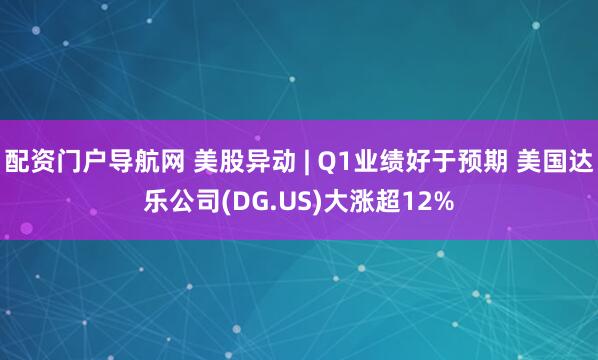 配资门户导航网 美股异动 | Q1业绩好于预期 美国达乐公司(DG.US)大涨超12%