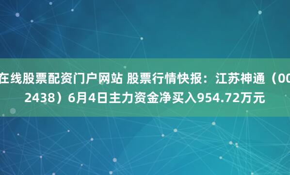 在线股票配资门户网站 股票行情快报：江苏神通（002438）6月4日主力资金净买入954.72万元