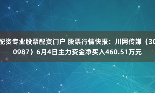 配资专业股票配资门户 股票行情快报：川网传媒（300987）6月4日主力资金净买入460.51万元