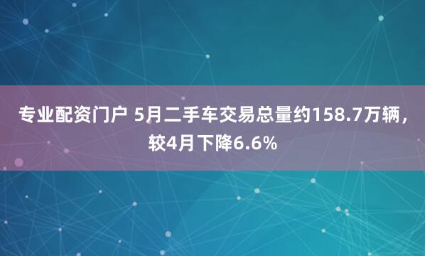 专业配资门户 5月二手车交易总量约158.7万辆，较4月下降6.6%