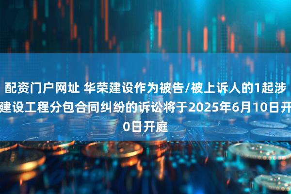 配资门户网址 华荣建设作为被告/被上诉人的1起涉及建设工程分包合同纠纷的诉讼将于2025年6月10日开庭