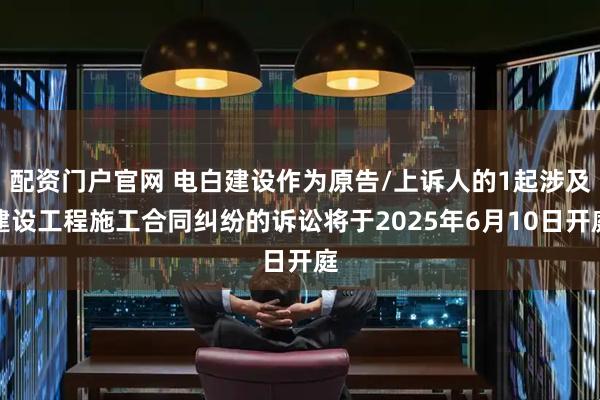 配资门户官网 电白建设作为原告/上诉人的1起涉及建设工程施工合同纠纷的诉讼将于2025年6月10日开庭