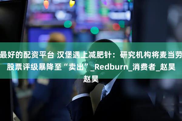 最好的配资平台 汉堡遇上减肥针：研究机构将麦当劳股票评级暴降至“卖出”_Redburn_消费者_赵昊