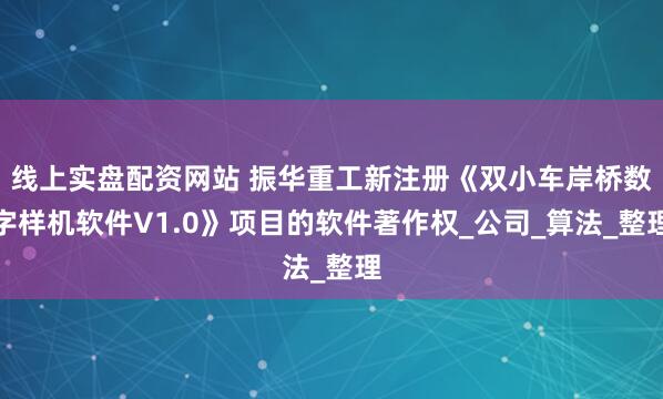 线上实盘配资网站 振华重工新注册《双小车岸桥数字样机软件V1.0》项目的软件著作权_公司_算法_整理