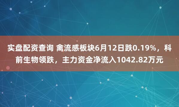 实盘配资查询 禽流感板块6月12日跌0.19%，科前生物领跌，主力资金净流入1042.82万元