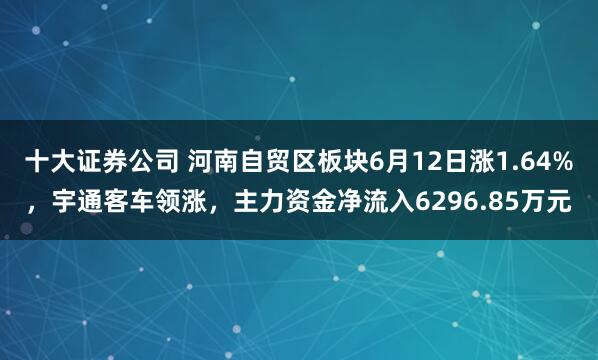 十大证券公司 河南自贸区板块6月12日涨1.64%，宇通客车领涨，主力资金净流入6296.85万元
