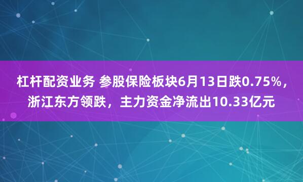 杠杆配资业务 参股保险板块6月13日跌0.75%，浙江东方领跌，主力资金净流出10.33亿元