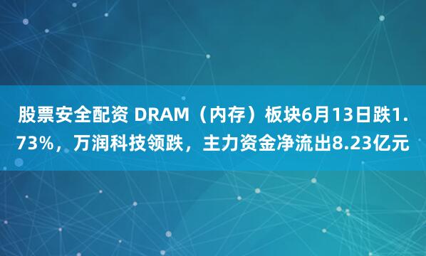 股票安全配资 DRAM（内存）板块6月13日跌1.73%，万润科技领跌，主力资金净流出8.23亿元
