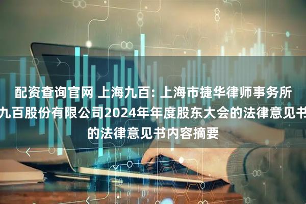 配资查询官网 上海九百: 上海市捷华律师事务所关于上海九百股份有限公司2024年年度股东大会的法律意见书内容摘要