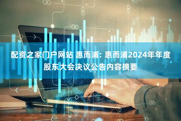 配资之家门户网站 惠而浦: 惠而浦2024年年度股东大会决议公告内容摘要
