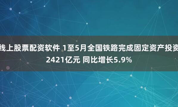 线上股票配资软件 1至5月全国铁路完成固定资产投资2421亿元 同比增长5.9%