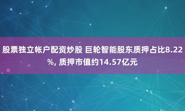 股票独立帐户配资炒股 巨轮智能股东质押占比8.22%, 质押市值约14.57亿元