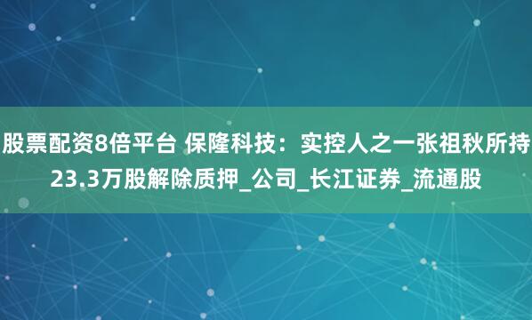 股票配资8倍平台 保隆科技：实控人之一张祖秋所持23.3万股解除质押_公司_长江证券_流通股