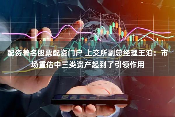 配资著名股票配资门户 上交所副总经理王泊：市场重估中三类资产起到了引领作用