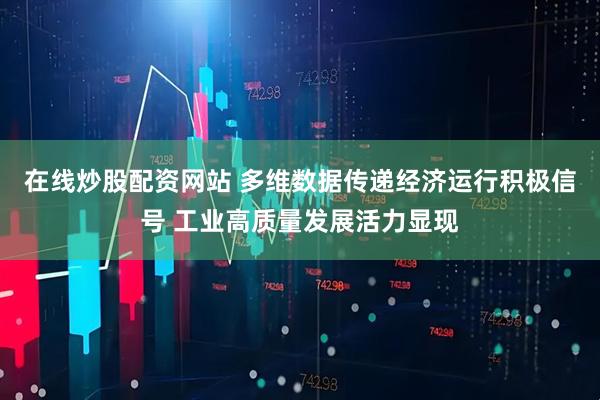 在线炒股配资网站 多维数据传递经济运行积极信号 工业高质量发展活力显现