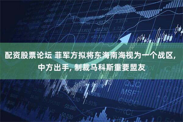 配资股票论坛 菲军方拟将东海南海视为一个战区, 中方出手, 制裁马科斯重要盟友
