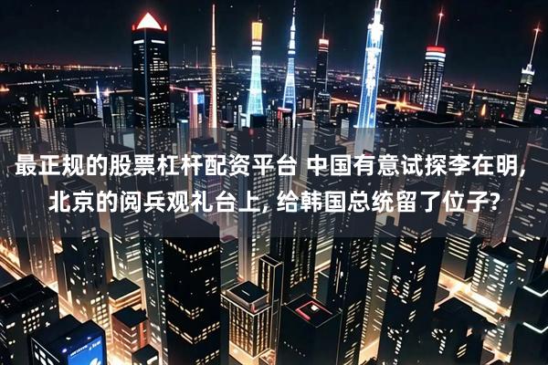 最正规的股票杠杆配资平台 中国有意试探李在明, 北京的阅兵观礼台上, 给韩国总统留了位子?
