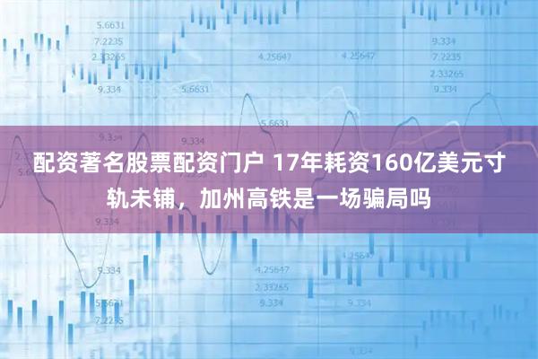 配资著名股票配资门户 17年耗资160亿美元寸轨未铺，加州高铁是一场骗局吗