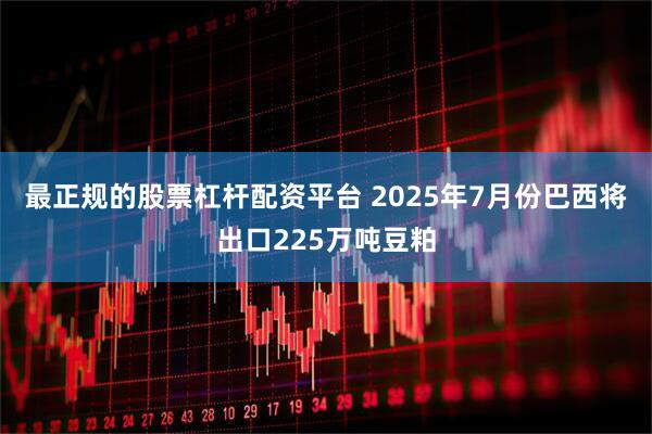 最正规的股票杠杆配资平台 2025年7月份巴西将出口225万吨豆粕