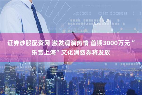 证券炒股配资网 激发观演热情 首期3000万元“乐赏上海”文化消费券将发放