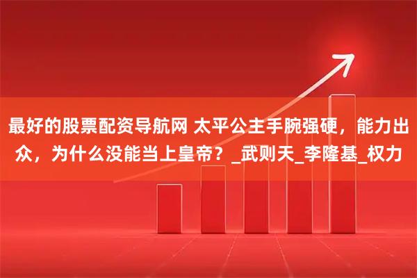 最好的股票配资导航网 太平公主手腕强硬，能力出众，为什么没能当上皇帝？_武则天_李隆基_权力