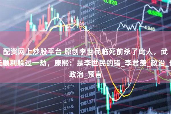 配资网上炒股平台 原创李世民临死前杀了此人，武则天顺利躲过一劫，康熙：是李世民的错_李君羡_政治_预言