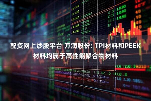 配资网上炒股平台 万润股份: TPI材料和PEEK材料均属于高性能聚合物材料