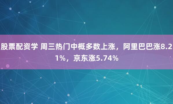 股票配资学 周三热门中概多数上涨，阿里巴巴涨8.21%，京东涨5.74%