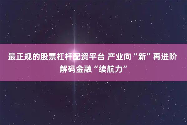 最正规的股票杠杆配资平台 产业向“新”再进阶 解码金融“续航力”