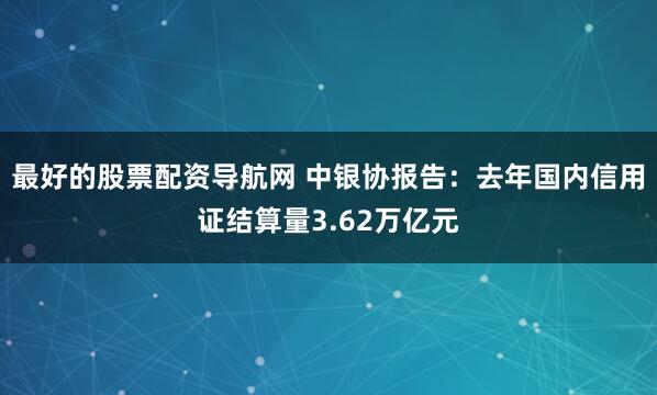最好的股票配资导航网 中银协报告：去年国内信用证结算量3.62万亿元